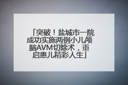 突破！盐城市一院成功实施两例小儿颅脑AVM切除术，重启患儿精彩人生