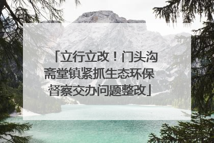 立行立改！门头沟斋堂镇紧抓生态环保督察交办问题整改