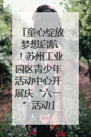 童心绽放 梦想启航！苏州工业园区青少年活动中心开展庆“六一”活动