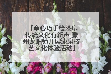 童心巧手绘漆扇 传统文化有新声 滕州龙阳镇开展漆扇技艺文化体验活动