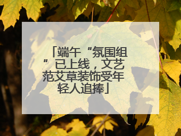 端午“氛围组”已上线，文艺范艾草装饰受年轻人追捧