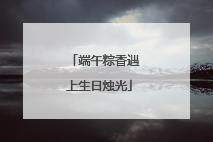 端午粽香遇上生日烛光