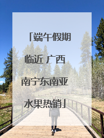 端午假期临近 广西南宁东南亚水果热销