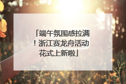 端午氛围感拉满！浙江赛龙舟活动花式上新啦