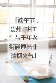 端午节，贵州“村T”与千年老街碰撞出非遗烟火气
