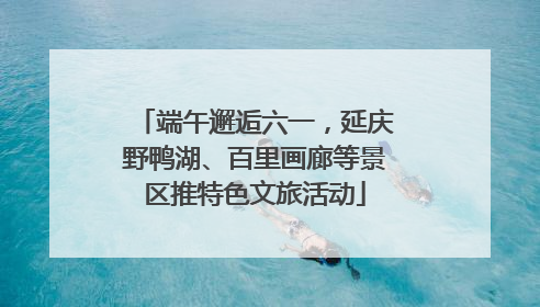 端午邂逅六一，延庆野鸭湖、百里画廊等景区推特色文旅活动