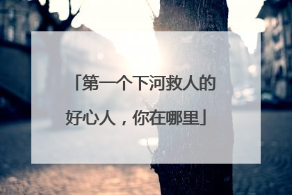 第一个下河救人的好心人，你在哪里