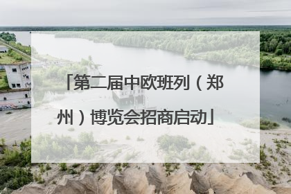 第二届中欧班列（郑州）博览会招商启动