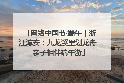 网络中国节·端午｜浙江淳安：九龙溪里划龙舟 亲子相伴端午游