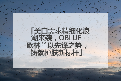 美白需求精细化浪潮来袭，OBLUE欧林兰以先锋之势，铸就护肤新标杆