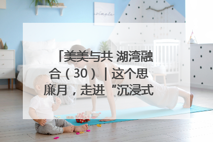 美美与共 湖湾融合（30）｜这个思廉月，走进“沉浸式”清风课堂