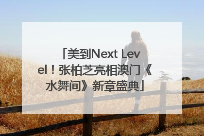 美到Next Level！张柏芝亮相澳门《水舞间》新章盛典
