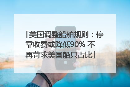 美国调整船舶规则：停靠收费或降低90% 不再苛求美国船只占比
