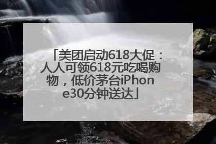 美团启动618大促：人人可领618元吃喝购物，低价茅台iPhone30分钟送达