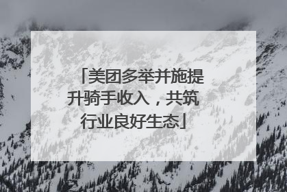 美团多举并施提升骑手收入，共筑行业良好生态