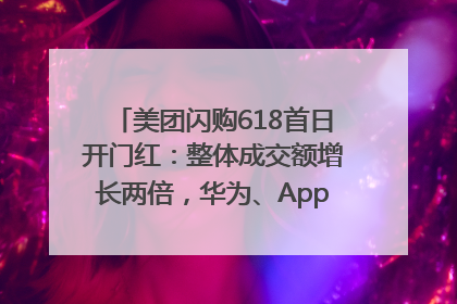 美团闪购618首日开门红：整体成交额增长两倍，华为、Apple、沃尔玛等近800个品牌翻倍增长