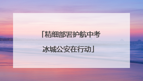 精细部署护航中考 冰城公安在行动