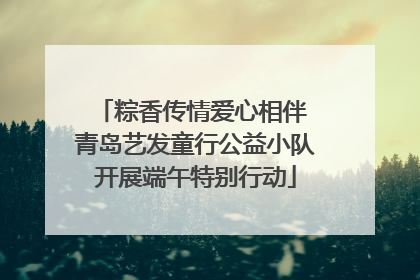 粽香传情爱心相伴 青岛艺发童行公益小队开展端午特别行动
