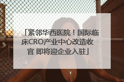紧邻华西医院！国际临床CRO产业中心改造收官 即将迎企业入驻