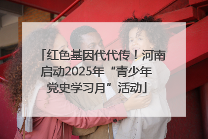 红色基因代代传！河南启动2025年“青少年党史学习月”活动