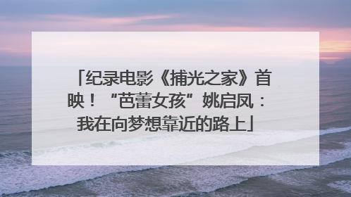 纪录电影《捕光之家》首映！“芭蕾女孩”姚启凤：我在向梦想靠近的路上