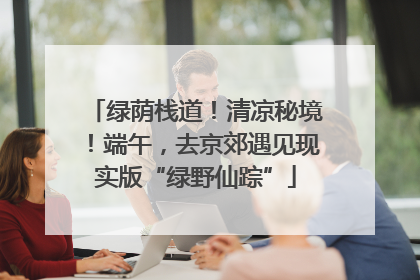 绿荫栈道！清凉秘境！端午，去京郊遇见现实版“绿野仙踪”