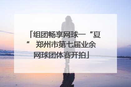 组团畅享网球一“夏” 郑州市第七届业余网球团体赛开拍