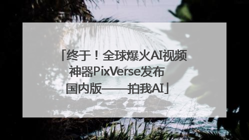 终于！全球爆火AI视频神器PixVerse发布国内版——拍我AI