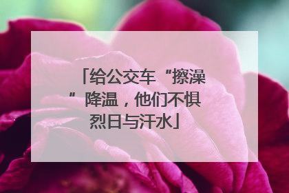 给公交车“擦澡”降温，他们不惧烈日与汗水