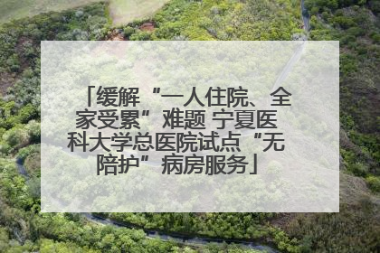 缓解“一人住院、全家受累”难题 宁夏医科大学总医院试点“无陪护”病房服务