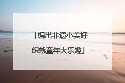 编出非遗小美好 织就童年大乐趣
