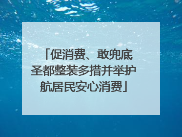 促消费、敢兜底 圣都整装多措并举护航居民安心消费
