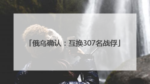 俄乌确认：互换307名战俘