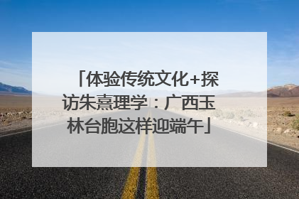 体验传统文化+探访朱熹理学：广西玉林台胞这样迎端午