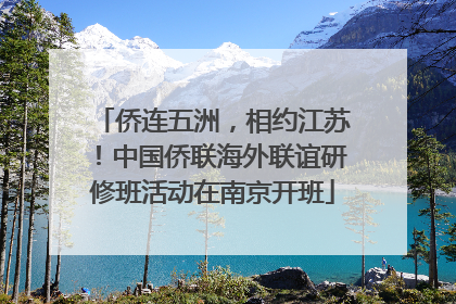 侨连五洲，相约江苏！中国侨联海外联谊研修班活动在南京开班