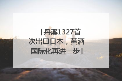 丹溪1327首次出口日本，黄酒国际化再进一步