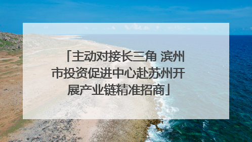 主动对接长三角 滨州市投资促进中心赴苏州开展产业链精准招商