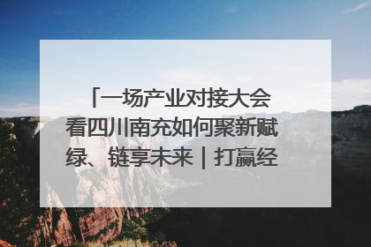 一场产业对接大会 看四川南充如何聚新赋绿、链享未来｜打赢经济发展翻身仗