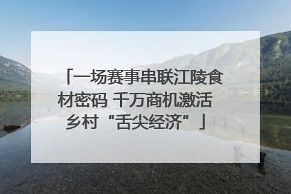 一场赛事串联江陵食材密码 千万商机激活乡村“舌尖经济”