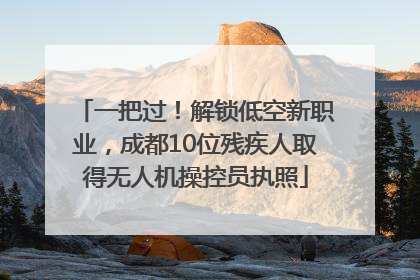 一把过！解锁低空新职业，成都10位残疾人取得无人机操控员执照