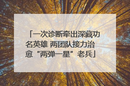 一次诊断牵出深藏功名英雄 两团队接力治愈“两弹一星”老兵