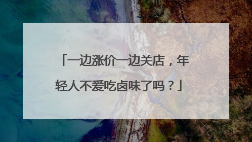 一边涨价一边关店，年轻人不爱吃卤味了吗？