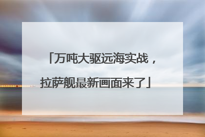 万吨大驱远海实战，拉萨舰最新画面来了
