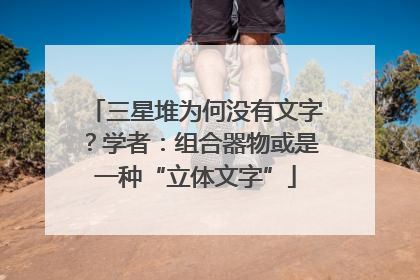 三星堆为何没有文字？学者：组合器物或是一种“立体文字”