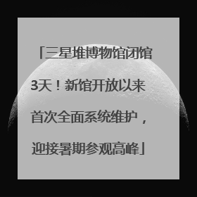 三星堆博物馆闭馆3天！新馆开放以来首次全面系统维护，迎接暑期参观高峰