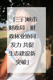 三门峡市财政局：财政林业协同发力 共促生态建设新突破