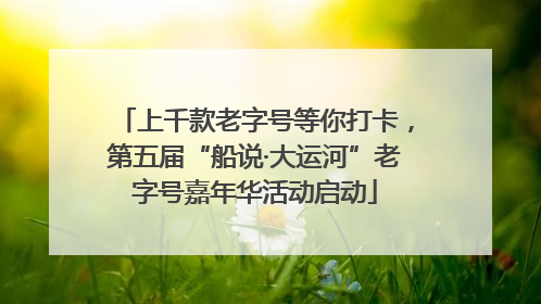 上千款老字号等你打卡，第五届“船说·大运河”老字号嘉年华活动启动