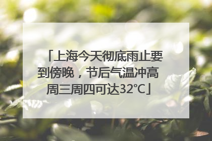 上海今天彻底雨止要到傍晚，节后气温冲高周三周四可达32℃