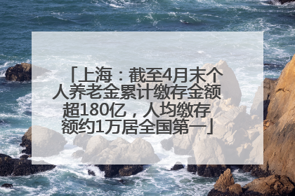 上海：截至4月末个人养老金累计缴存金额超180亿，人均缴存额约1万居全国第一