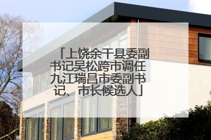 上饶余干县委副书记吴松跨市调任九江瑞昌市委副书记、市长候选人